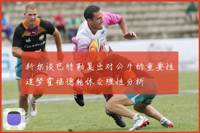 科尔谈巴特勒复出对公牛的重要性追梦霍福德轮休合理性分析