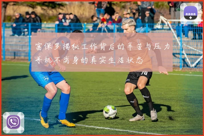 富保罗揭秘工作背后的辛苦与压力手机不离身的真实生活状态