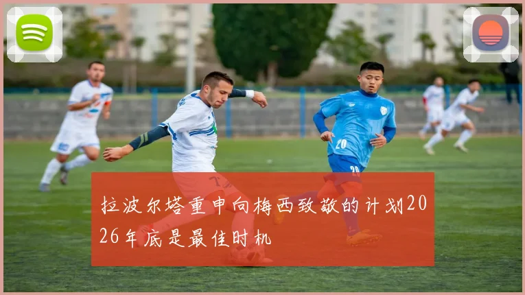拉波尔塔重申向梅西致敬的计划2026年底是最佳时机