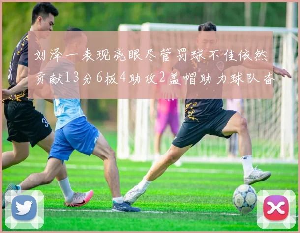 刘泽一表现亮眼尽管罚球不佳依然贡献13分6板4助攻2盖帽助力球队奋战