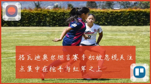 格瓦迪奥尔坦言赛季初被忽视关注点集中在枪手与红军之上