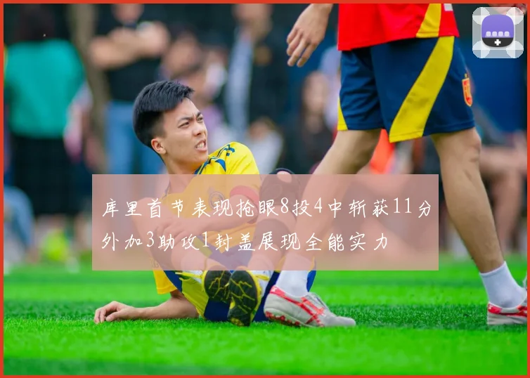 库里首节表现抢眼8投4中斩获11分外加3助攻1封盖展现全能实力